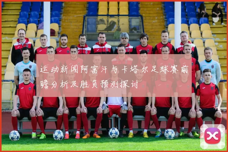 运动新闻阿富汗与卡塔尔足球赛前瞻分析及胜负预测探讨