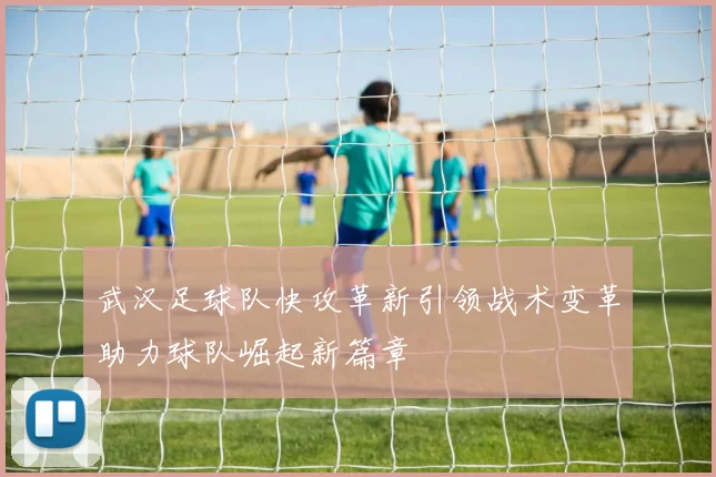 武汉足球队快攻革新引领战术变革助力球队崛起新篇章
