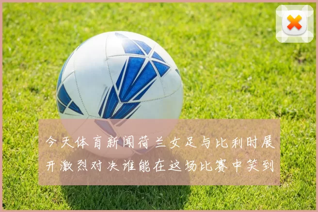 今天体育新闻荷兰女足与比利时展开激烈对决谁能在这场比赛中笑到最后
