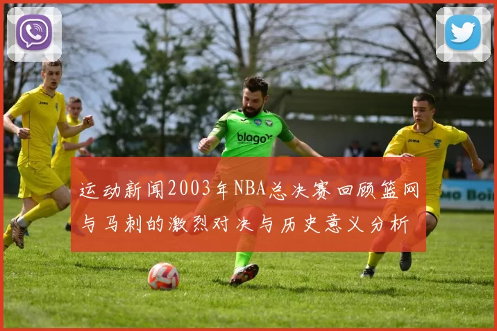 运动新闻2003年NBA总决赛回顾篮网与马刺的激烈对决与历史意义分析