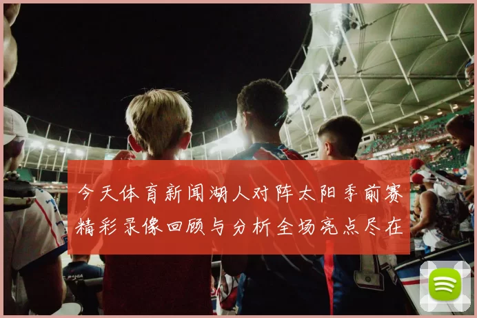 今天体育新闻湖人对阵太阳季前赛精彩录像回顾与分析全场亮点尽在其中